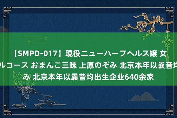 【SMPD-017】現役ニューハーフヘルス嬢 女だらけのスペシャルコース おまんこ三昧 上原のぞみ 北京本年以曩昔均出生企业640余家