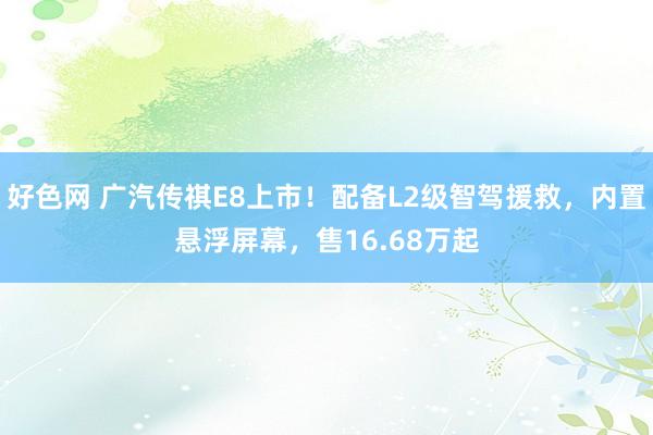 好色网 广汽传祺E8上市！配备L2级智驾援救，内置悬浮屏幕，售16.68万起