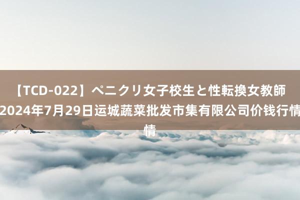 【TCD-022】ペニクリ女子校生と性転換女教師 2024年7月29日运城蔬菜批发市集有限公司价钱行情