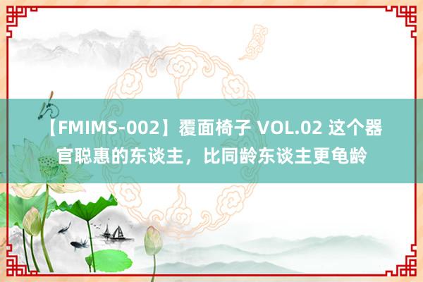 【FMIMS-002】覆面椅子 VOL.02 这个器官聪惠的东谈主，比同龄东谈主更龟龄