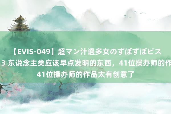 【EVIS-049】超マン汁過多女のずぼずぼピストンオナニー 3 东说念主类应该早点发明的东西，41位操办师的作品太有创意了