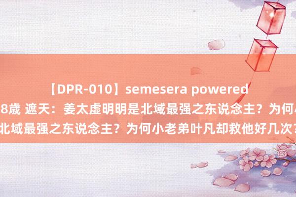 【DPR-010】semesera powered 10 ギャル女痴校生 リサ18歳 遮天：姜太虚明明是北域最强之东说念主？为何小老弟叶凡却救他好几次？