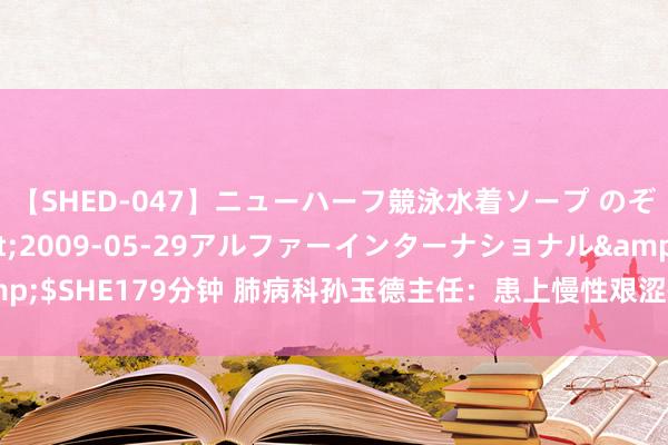 【SHED-047】ニューハーフ競泳水着ソープ のぞみ＆葵</a>2009-05-29アルファーインターナショナル&$SHE179分钟 肺病科孙玉德主任：患上慢性艰涩性肺病，体格有哪些症状进展