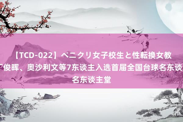 【TCD-022】ペニクリ女子校生と性転換女教師 丁俊晖、奥沙利文等7东谈主入选首届全国台球名东谈主堂