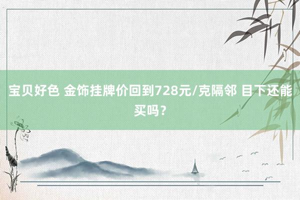 宝贝好色 金饰挂牌价回到728元/克隔邻 目下还能买吗？