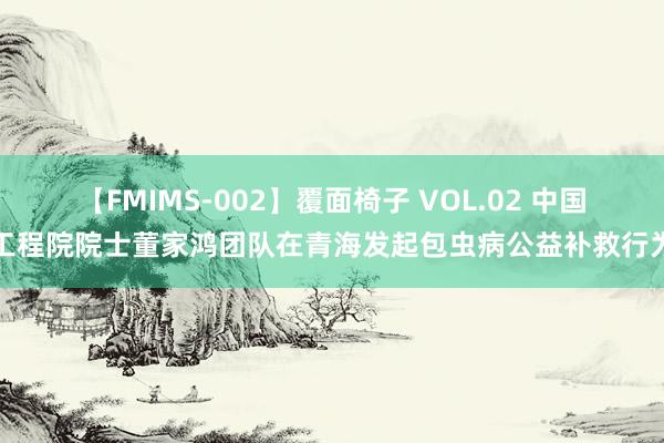 【FMIMS-002】覆面椅子 VOL.02 中国工程院院士董家鸿团队在青海发起包虫病公益补救行为