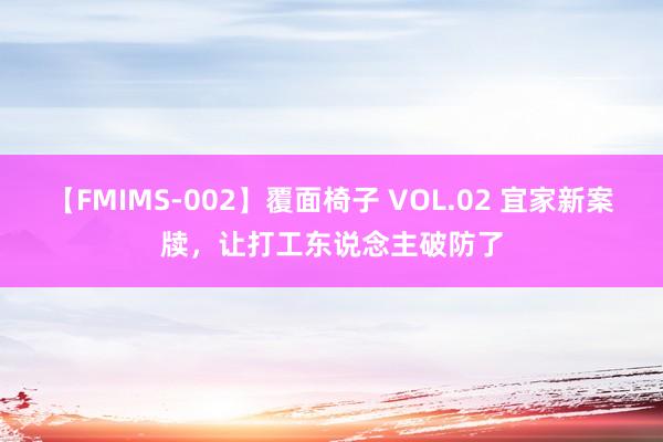 【FMIMS-002】覆面椅子 VOL.02 宜家新案牍，让打工东说念主破防了