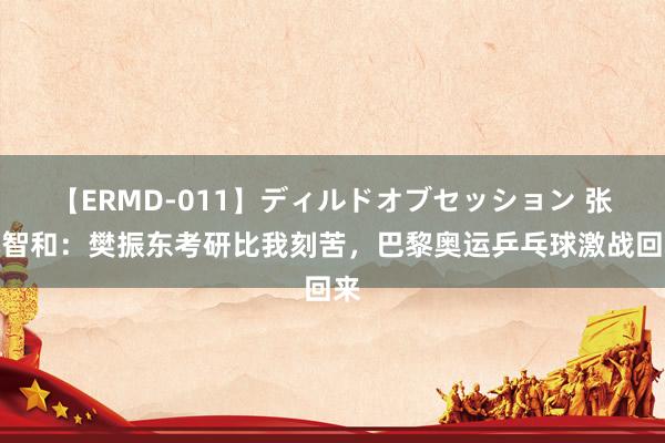 【ERMD-011】ディルドオブセッション 张本智和：樊振东考研比我刻苦，巴黎奥运乒乓球激战回来