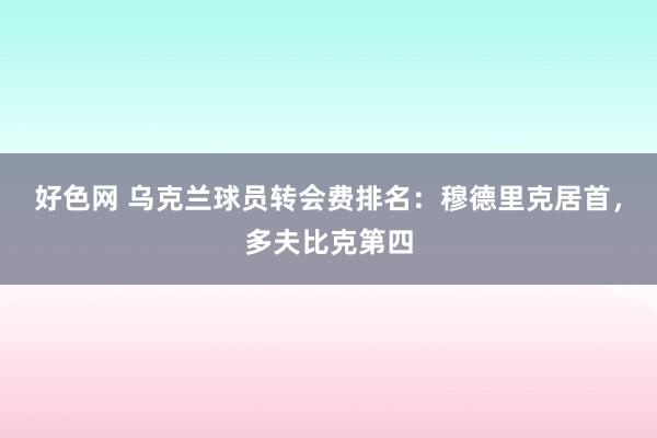 好色网 乌克兰球员转会费排名：穆德里克居首，多夫比克第四