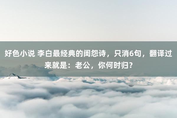 好色小说 李白最经典的闺怨诗，只消6句，翻译过来就是：老公，你何时归？