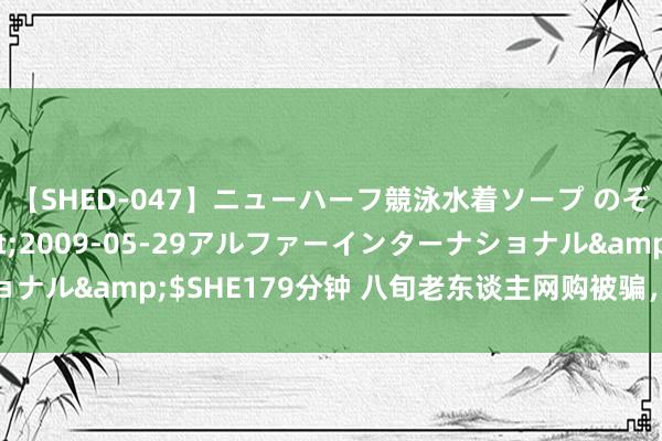 【SHED-047】ニューハーフ競泳水着ソープ のぞみ＆葵</a>2009-05-29アルファーインターナショナル&$SHE179分钟 八旬老东谈主网购被骗，他们襄助追回钱款