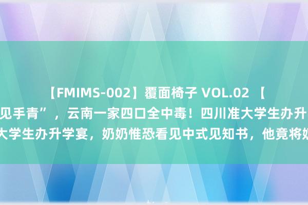 【FMIMS-002】覆面椅子 VOL.02 【迫切指示】吃了虫豸中的“见手青” ，云南一家四口全中毒！四川准大学生办升学宴，奶奶惟恐看见中式见知书，他竟将奶奶3刀刺死……