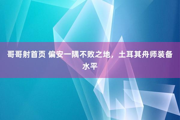 哥哥射首页 偏安一隅不败之地，土耳其舟师装备水平