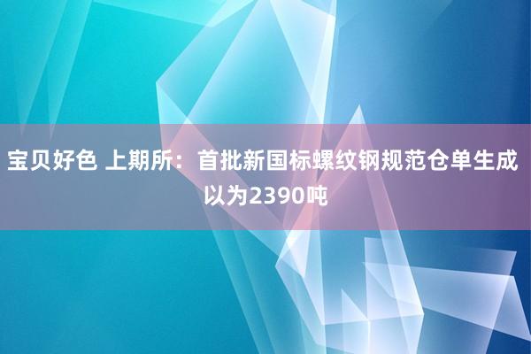 宝贝好色 上期所：首批新国标螺纹钢规范仓单生成 以为2390吨