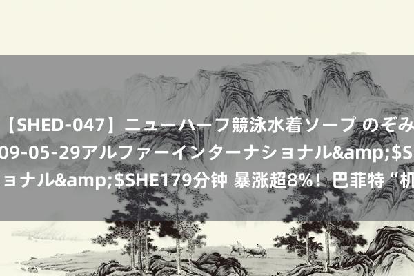 【SHED-047】ニューハーフ競泳水着ソープ のぞみ＆葵</a>2009-05-29アルファーインターナショナル&$SHE179分钟 暴涨超8%！巴菲特“机要捏仓”曝光