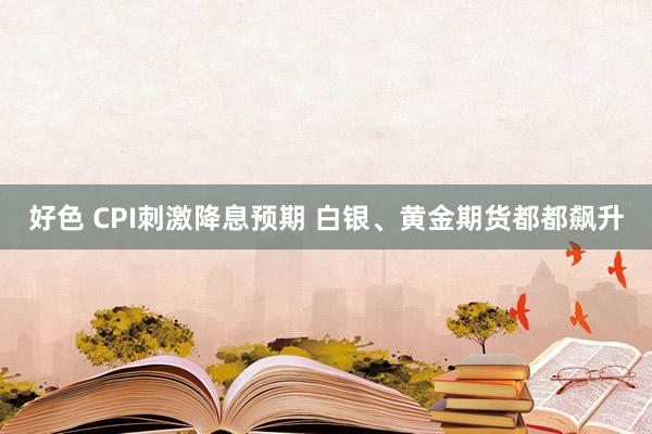 好色 CPI刺激降息预期 白银、黄金期货都都飙升