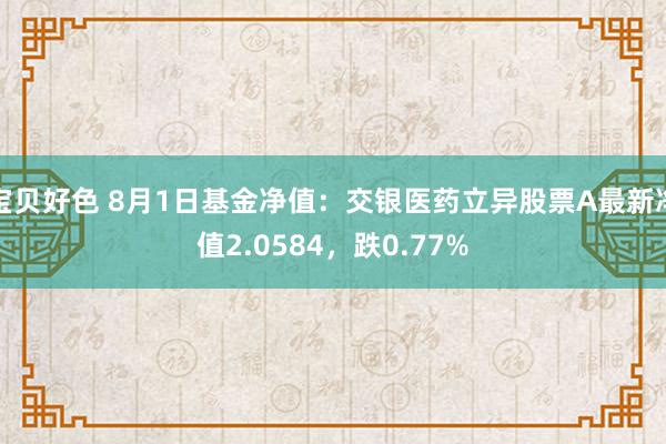 宝贝好色 8月1日基金净值：交银医药立异股票A最新净值2.0584，跌0.77%