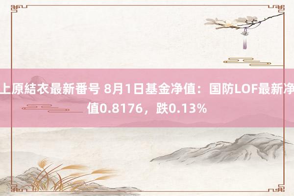 上原結衣最新番号 8月1日基金净值：国防LOF最新净值0.8176，跌0.13%