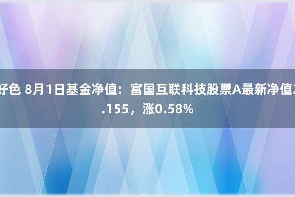 好色 8月1日基金净值：富国互联科技股票A最新净值2.155，涨0.58%