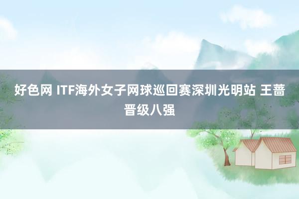 好色网 ITF海外女子网球巡回赛深圳光明站 王蔷晋级八强