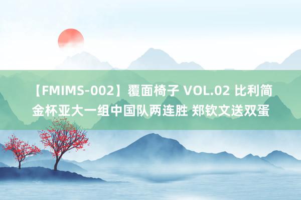 【FMIMS-002】覆面椅子 VOL.02 比利简金杯亚大一组中国队两连胜 郑钦文送双蛋