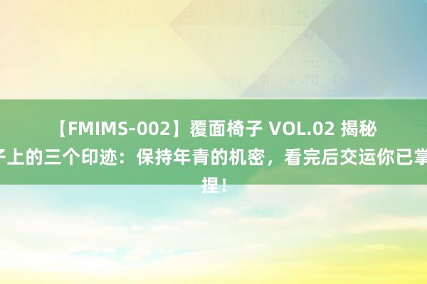 【FMIMS-002】覆面椅子 VOL.02 揭秘脖子上的三个印迹：保持年青的机密，看完后交运你已掌捏！