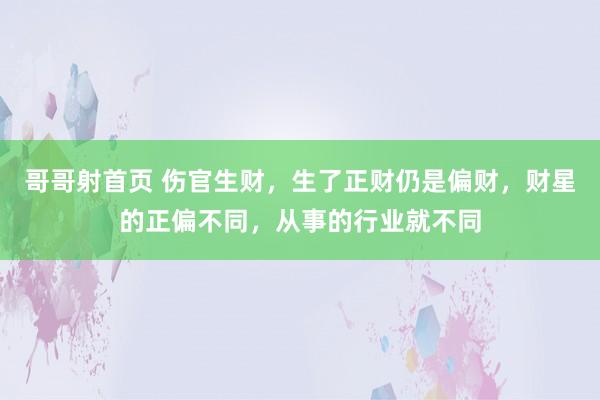 哥哥射首页 伤官生财，生了正财仍是偏财，财星的正偏不同，从事的行业就不同