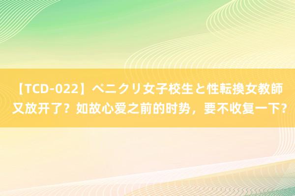 【TCD-022】ペニクリ女子校生と性転換女教師 又放开了？如故心爱之前的时势，要不收复一下？