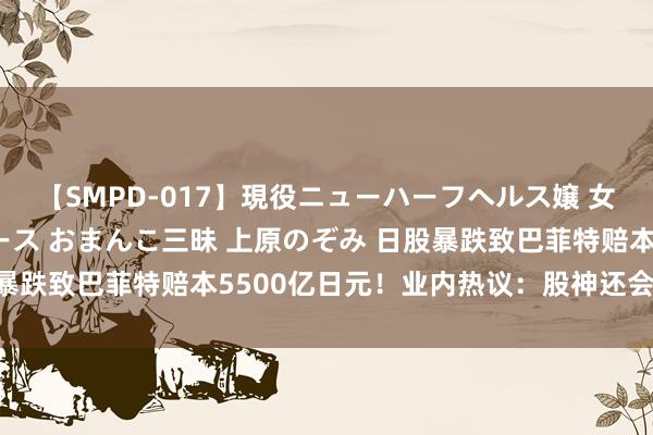 【SMPD-017】現役ニューハーフヘルス嬢 女だらけのスペシャルコース おまんこ三昧 上原のぞみ 日股暴跌致巴菲特赔本5500亿日元！业内热议：股神还会加仓吗？