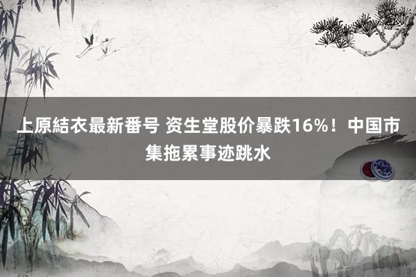 上原結衣最新番号 资生堂股价暴跌16%！中国市集拖累事迹跳水