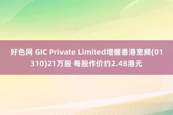 好色网 GIC Private Limited增握香港宽频(01310)21万股 每股作价约2.48港元