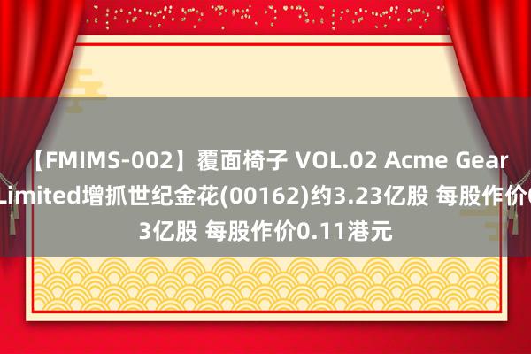 【FMIMS-002】覆面椅子 VOL.02 Acme Gear Global Limited增抓世纪金花(00162)约3.23亿股 每股作价0.11港元