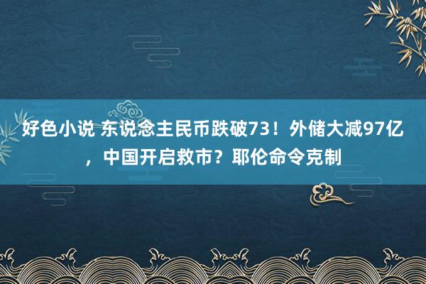 好色小说 东说念主民币跌破73！外储大减97亿，中国开启救市？耶伦命令克制