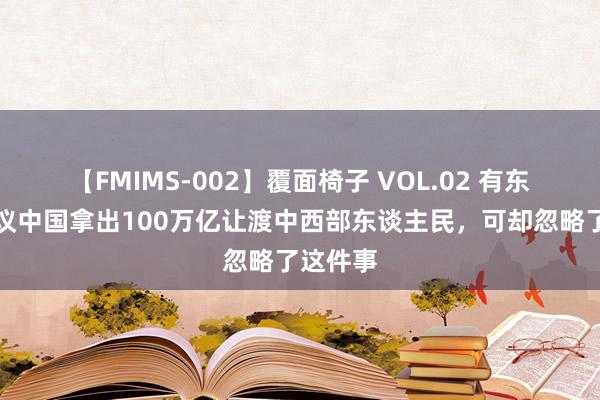 【FMIMS-002】覆面椅子 VOL.02 有东谈主建议中国拿出100万亿让渡中西部东谈主民，可却忽略了这件事