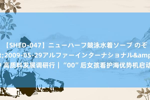 【SHED-047】ニューハーフ競泳水着ソープ のぞみ＆葵</a>2009-05-29アルファーインターナショナル&$SHE179分钟 高质料发展调研行｜“00”后女孩看护海优势机启动：这份责任让我很有设置感_大皖新闻 | 安徽网