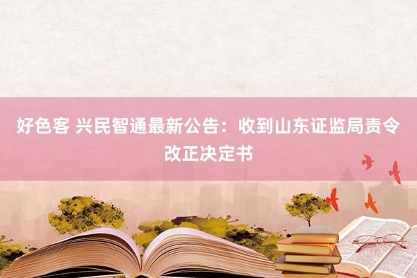 好色客 兴民智通最新公告：收到山东证监局责令改正决定书