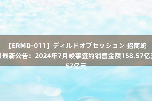 【ERMD-011】ディルドオブセッション 招商蛇口最新公告：2024年7月竣事签约销售金额158.57亿元