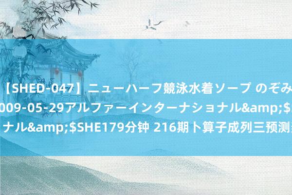 【SHED-047】ニューハーフ競泳水着ソープ のぞみ＆葵</a>2009-05-29アルファーインターナショナル&$SHE179分钟 216期卜算子成列三预测奖号：胆码参考