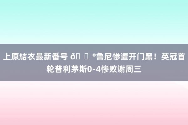 上原結衣最新番号 ?鲁尼惨遭开门黑！英冠首轮普利茅斯0-4惨败谢周三