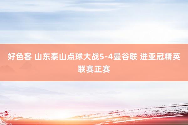 好色客 山东泰山点球大战5-4曼谷联 进亚冠精英联赛正赛