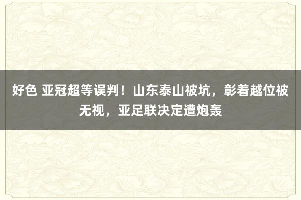 好色 亚冠超等误判！山东泰山被坑，彰着越位被无视，亚足联决定遭炮轰