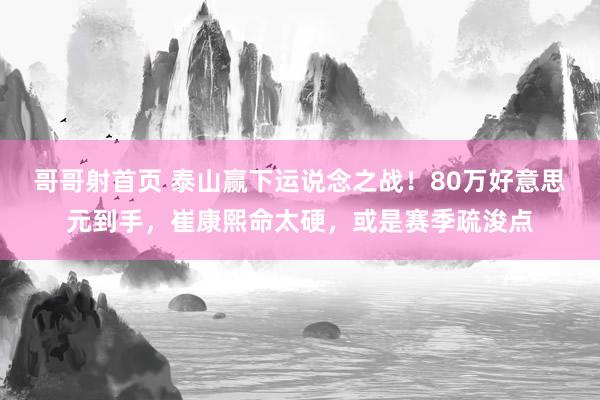 哥哥射首页 泰山赢下运说念之战！80万好意思元到手，崔康熙命太硬，或是赛季疏浚点