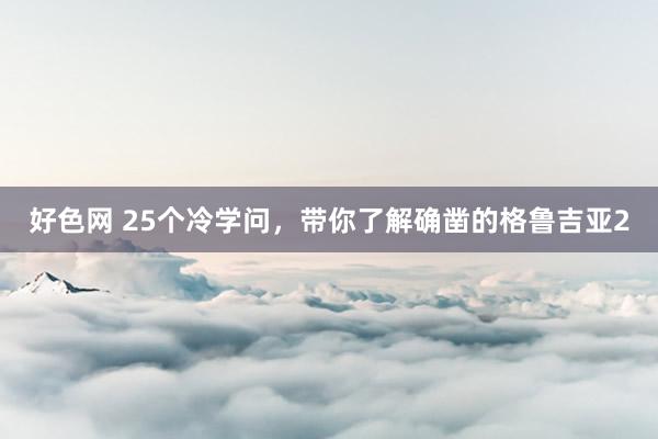 好色网 25个冷学问，带你了解确凿的格鲁吉亚2