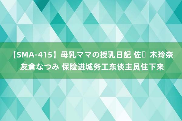 【SMA-415】母乳ママの授乳日記 佐々木玲奈 友倉なつみ 保险进城务工东谈主员住下来