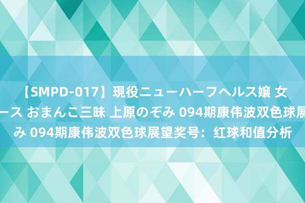 【SMPD-017】現役ニューハーフヘルス嬢 女だらけのスペシャルコース おまんこ三昧 上原のぞみ 094期康伟波双色球展望奖号：红球和值分析