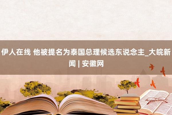 伊人在线 他被提名为泰国总理候选东说念主_大皖新闻 | 安徽网