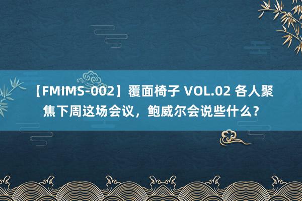 【FMIMS-002】覆面椅子 VOL.02 各人聚焦下周这场会议，鲍威尔会说些什么？