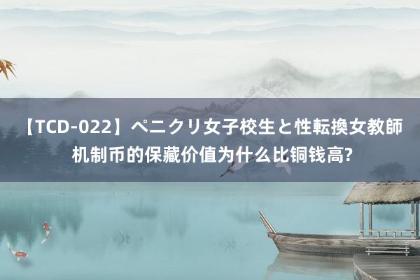 【TCD-022】ペニクリ女子校生と性転換女教師 机制币的保藏价值为什么比铜钱高?