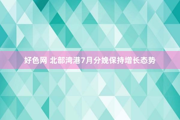 好色网 北部湾港7月分娩保持增长态势