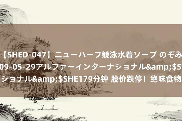 【SHED-047】ニューハーフ競泳水着ソープ のぞみ＆葵</a>2009-05-29アルファーインターナショナル&$SHE179分钟 股价跌停！绝味食物被立案走访